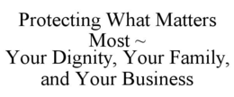 PROTECTING WHAT MATTERS MOST ~ YOUR DIGNITY, YOUR FAMILY, AND YOUR BUSINESS trademark