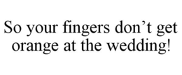 SO YOUR FINGERS DON'T GET ORANGE AT THE WEDDING! trademark
