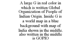 A LARGE G IN RED COLOR IN WHICH IS WRITTEN GLOBAL ORGANIZATION OF PEOPLE OF INDIAN ORIGIN. INSIDE G IS A WORLD MAP IN A BLUE BACKGROUND WITH MAP OF INDIA SHOWN IN THE MIDDLE. ALSO WRITTEN IN THE MIDDLE IS GOPIO trademark