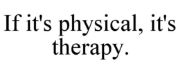 IF IT'S PHYSICAL, IT'S THERAPY. trademark