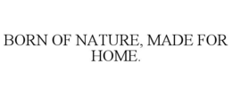 BORN OF NATURE, MADE FOR HOME. trademark