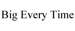 BIG EVERY TIME trademark