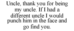 UNCLE, THANK YOU FOR BEING MY UNCLE. IF I HAD A DIFFERENT UNCLE I WOULD PUNCH HIM IN THE FACE AND GO FIND YOU. trademark