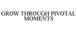 GROW THROUGH PIVOTAL MOMENTS trademark