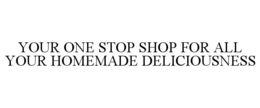YOUR ONE STOP SHOP FOR ALL YOUR HOMEMADE DELICIOUSNESS trademark