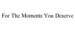 FOR THE MOMENTS YOU DESERVE trademark