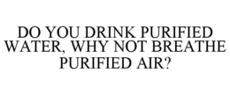 DO YOU DRINK PURIFIED WATER, WHY NOT BREATHE PURIFIED AIR? trademark