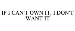 IF I CAN'T OWN IT, I DON'T WANT IT trademark