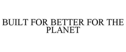 BUILT FOR BETTER FOR THE PLANET trademark