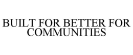 BUILT FOR BETTER FOR COMMUNITIES trademark