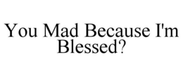 YOU MAD BECAUSE I'M BLESSED? trademark