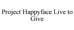 PROJECT HAPPYFACE LIVE TO GIVE trademark