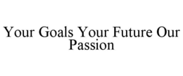 YOUR GOALS YOUR FUTURE OUR PASSION trademark