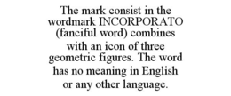THE MARK CONSIST IN THE WORDMARK INCORPORATO (FANCIFUL WORD) COMBINES WITH AN ICON OF THREE GEOMETRIC FIGURES. THE WORD HAS NO MEANING IN ENGLISH OR ANY OTHER LANGUAGE. trademark