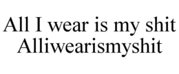 ALL I WEAR IS MY SHIT ALLIWEARISMYSHIT trademark