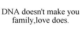 DNA DOESN'T MAKE YOU FAMILY,LOVE DOES. trademark