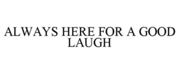 ALWAYS HERE FOR A GOOD LAUGH trademark