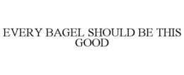 EVERY BAGEL SHOULD BE THIS GOOD trademark
