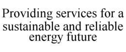 PROVIDING SERVICES FOR A SUSTAINABLE AND RELIABLE ENERGY FUTURE trademark