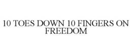 10 TOES DOWN 10 FINGERS ON FREEDOM trademark