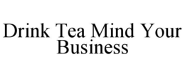 DRINK TEA MIND YOUR BUSINESS trademark