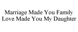 MARRIAGE MADE YOU FAMILY LOVE MADE YOU MY DAUGHTER trademark