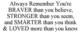 ALWAYS REMEMBER YOU'RE BRAVER THAN YOU BELIEVE, STRONGER THAN YOU SEEM, AND SMARTER THAN YOU THINK & LOVED MORE THAN YOU KNOW trademark