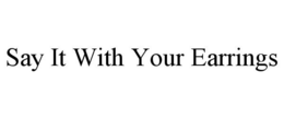 SAY IT WITH YOUR EARRINGS trademark