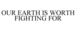 OUR EARTH IS WORTH FIGHTING FOR trademark
