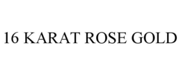 16 KARAT ROSE GOLD trademark