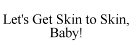 LET'S GET SKIN TO SKIN, BABY! trademark