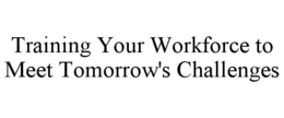 TRAINING YOUR WORKFORCE TO MEET TOMORROW'S CHALLENGES trademark