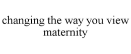 CHANGING THE WAY YOU VIEW MATERNITY trademark