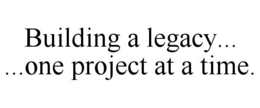 BUILDING A LEGACY... ...ONE PROJECT AT A TIME. trademark