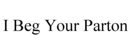 I BEG YOUR PARTON trademark