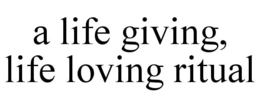 A LIFE GIVING, LIFE LOVING RITUAL trademark