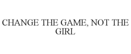 CHANGE THE GAME, NOT THE GIRL trademark
