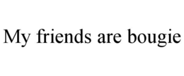 MY FRIENDS ARE BOUGIE trademark