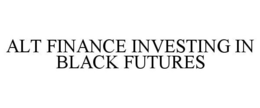 ALT FINANCE INVESTING IN BLACK FUTURES trademark