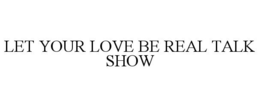 LET YOUR LOVE BE REAL TALK SHOW trademark