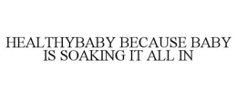 HEALTHYBABY BECAUSE BABY IS SOAKING IT ALL IN trademark