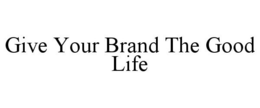 GIVE YOUR BRAND THE GOOD LIFE trademark