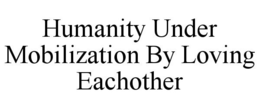 HUMANITY UNDER MOBILIZATION BY LOVING EACHOTHER trademark