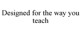 DESIGNED FOR THE WAY YOU TEACH trademark