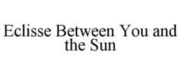 ECLISSE BETWEEN YOU AND THE SUN trademark