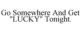 GO SOMEWHERE AND GET "LUCKY" TONIGHT. trademark