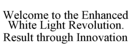 WELCOME TO THE ENHANCED WHITE LIGHT REVOLUTION. RESULT THROUGH INNOVATION trademark