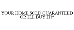YOUR HOME SOLD GUARANTEED OR I'LL BUY IT!* trademark