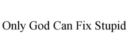 ONLY GOD CAN FIX STUPID trademark