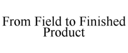 FROM FIELD TO FINISHED PRODUCT trademark